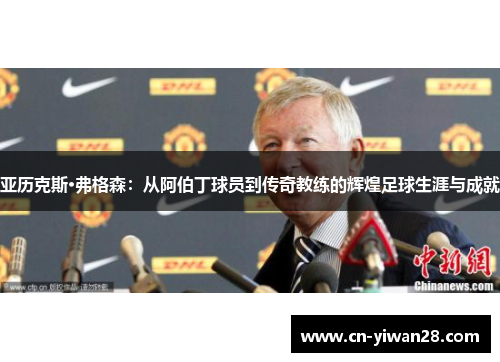 亚历克斯·弗格森：从阿伯丁球员到传奇教练的辉煌足球生涯与成就