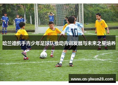 哈兰德携手青少年足球队推动青训发展与未来之星培养