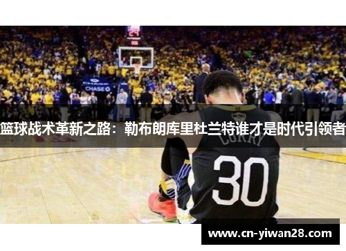 篮球战术革新之路：勒布朗库里杜兰特谁才是时代引领者