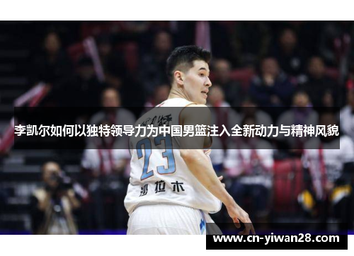 李凯尔如何以独特领导力为中国男篮注入全新动力与精神风貌