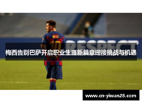梅西告别巴萨开启职业生涯新篇章迎接挑战与机遇