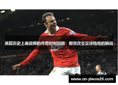 英超历史上最震撼的传奇时刻回顾：那些改变足球格局的瞬间