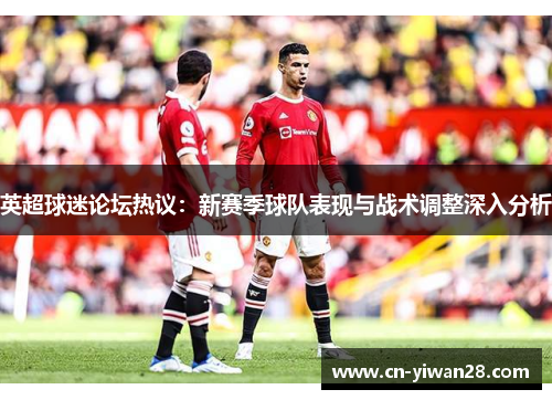 英超球迷论坛热议：新赛季球队表现与战术调整深入分析