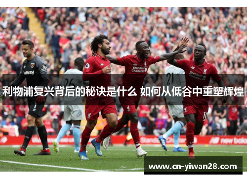 利物浦复兴背后的秘诀是什么 如何从低谷中重塑辉煌