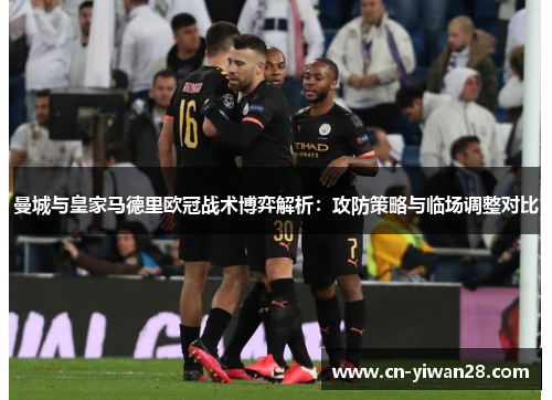 曼城与皇家马德里欧冠战术博弈解析：攻防策略与临场调整对比
