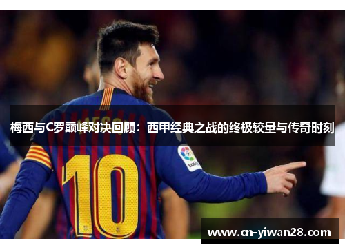 梅西与C罗巅峰对决回顾：西甲经典之战的终极较量与传奇时刻