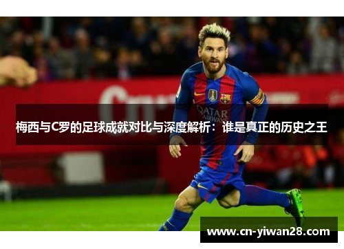 梅西与C罗的足球成就对比与深度解析：谁是真正的历史之王