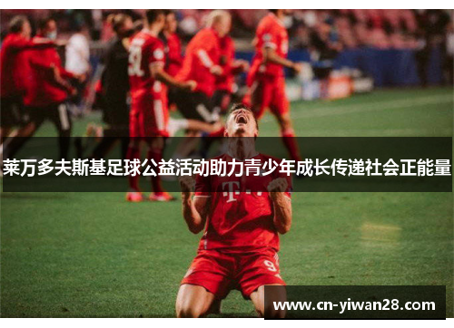 莱万多夫斯基足球公益活动助力青少年成长传递社会正能量