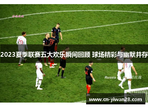 2023夏季联赛五大欢乐瞬间回顾 球场精彩与幽默并存