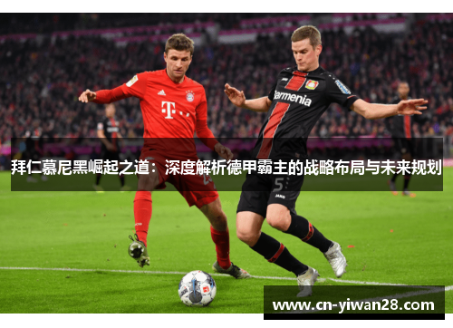 拜仁慕尼黑崛起之道：深度解析德甲霸主的战略布局与未来规划