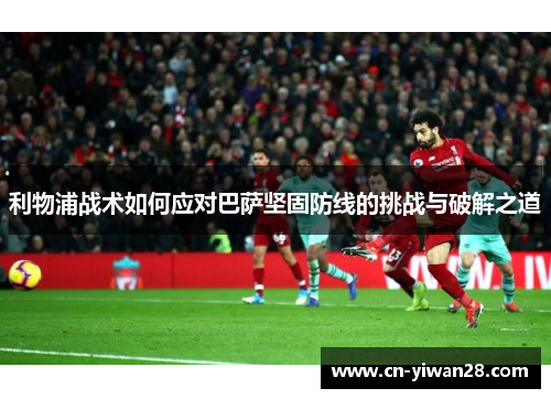 利物浦战术如何应对巴萨坚固防线的挑战与破解之道