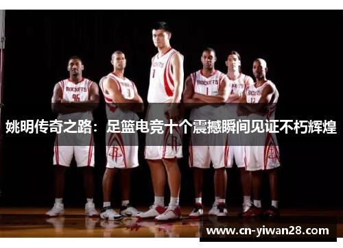 姚明传奇之路：足篮电竞十个震撼瞬间见证不朽辉煌