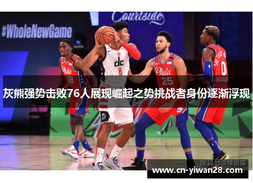 灰熊强势击败76人展现崛起之势挑战者身份逐渐浮现
