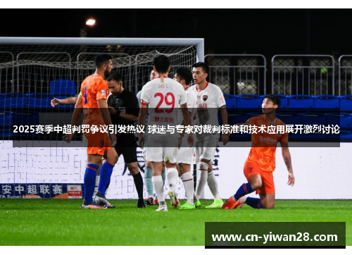 2025赛季中超判罚争议引发热议 球迷与专家对裁判标准和技术应用展开激烈讨论