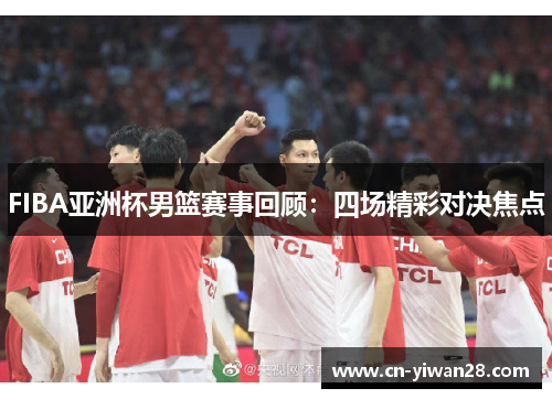 FIBA亚洲杯男篮赛事回顾：四场精彩对决焦点