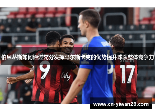 伯恩茅斯如何通过充分发挥马尔斯卡克的优势提升球队整体竞争力