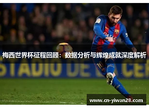 梅西世界杯征程回顾：数据分析与辉煌成就深度解析