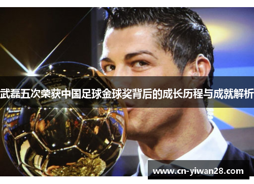 武磊五次荣获中国足球金球奖背后的成长历程与成就解析