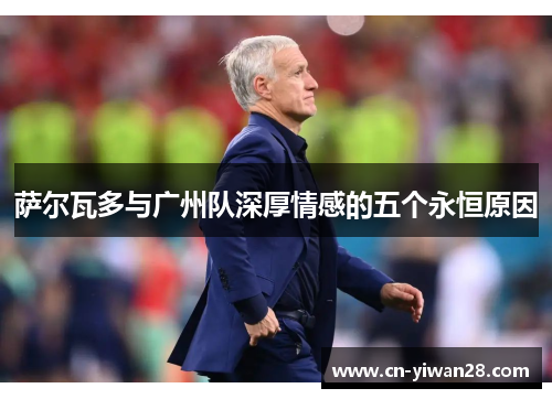 萨尔瓦多与广州队深厚情感的五个永恒原因