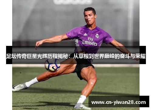 足坛传奇巨星光辉历程揭秘：从草根到世界巅峰的奋斗与荣耀