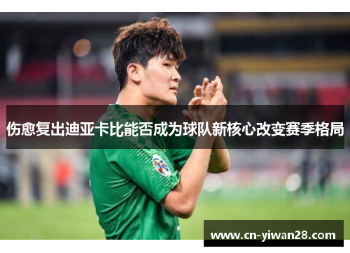 伤愈复出迪亚卡比能否成为球队新核心改变赛季格局