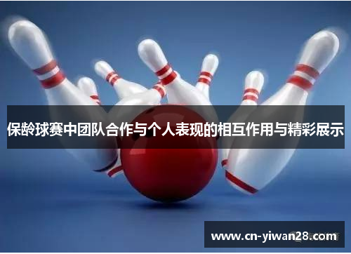 保龄球赛中团队合作与个人表现的相互作用与精彩展示