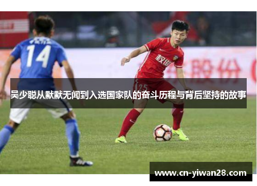 吴少聪从默默无闻到入选国家队的奋斗历程与背后坚持的故事