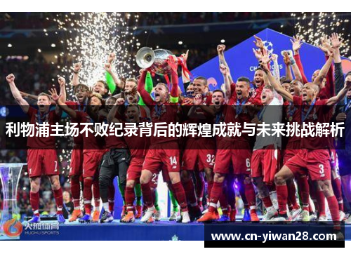 利物浦主场不败纪录背后的辉煌成就与未来挑战解析