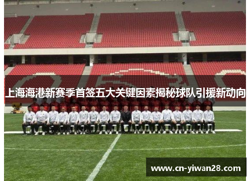 上海海港新赛季首签五大关键因素揭秘球队引援新动向