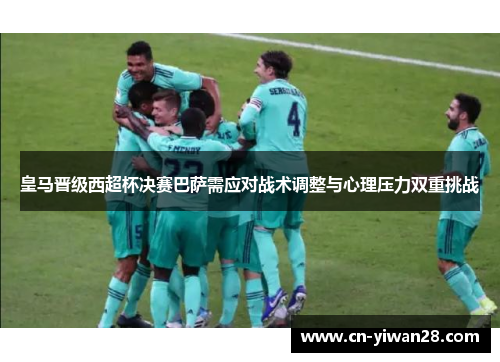皇马晋级西超杯决赛巴萨需应对战术调整与心理压力双重挑战