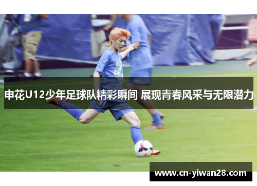 申花U12少年足球队精彩瞬间 展现青春风采与无限潜力