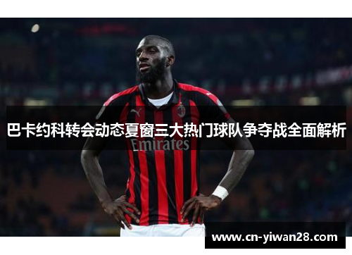 巴卡约科转会动态夏窗三大热门球队争夺战全面解析
