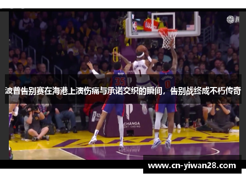 波普告别赛在海港上演伤痛与承诺交织的瞬间，告别战终成不朽传奇