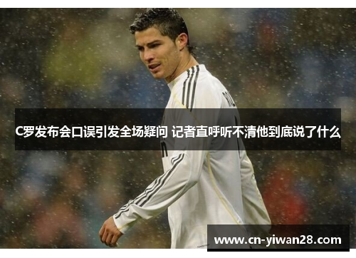 C罗发布会口误引发全场疑问 记者直呼听不清他到底说了什么