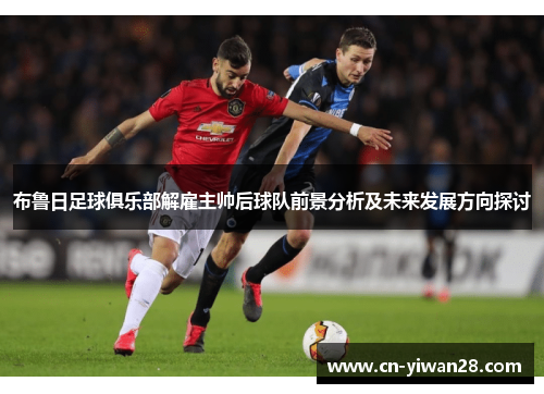 布鲁日足球俱乐部解雇主帅后球队前景分析及未来发展方向探讨