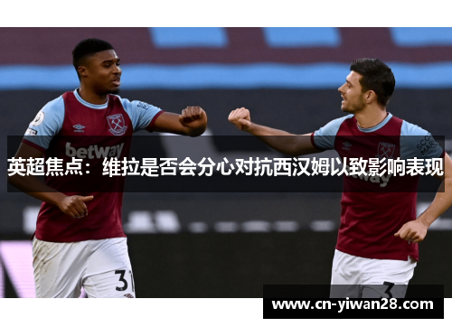 英超焦点：维拉是否会分心对抗西汉姆以致影响表现