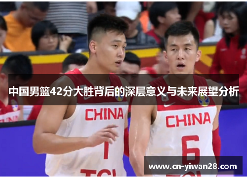 中国男篮42分大胜背后的深层意义与未来展望分析