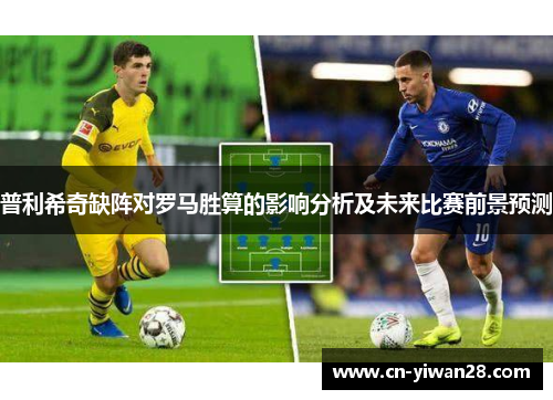 普利希奇缺阵对罗马胜算的影响分析及未来比赛前景预测