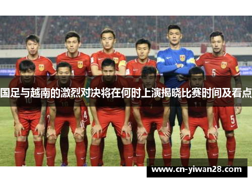 国足与越南的激烈对决将在何时上演揭晓比赛时间及看点
