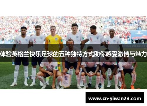 体验英格兰快乐足球的五种独特方式助你感受激情与魅力