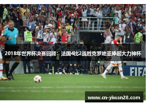 2018年世界杯决赛回顾：法国4比2战胜克罗地亚捧起大力神杯