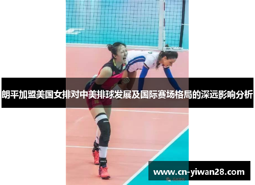 朗平加盟美国女排对中美排球发展及国际赛场格局的深远影响分析