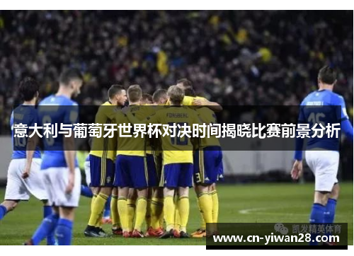 意大利与葡萄牙世界杯对决时间揭晓比赛前景分析