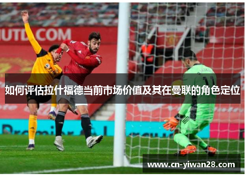如何评估拉什福德当前市场价值及其在曼联的角色定位