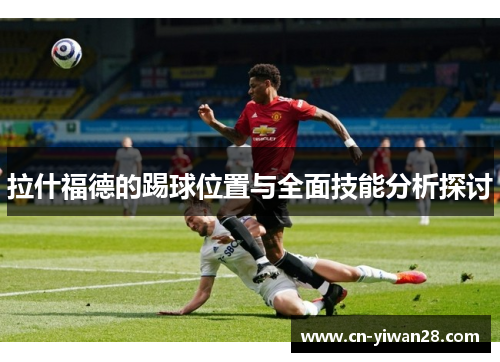 拉什福德的踢球位置与全面技能分析探讨