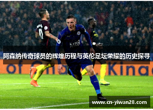 阿森纳传奇球员的辉煌历程与英伦足坛荣耀的历史探寻