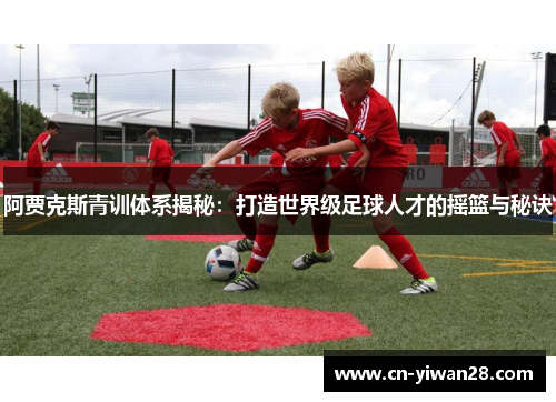 阿贾克斯青训体系揭秘：打造世界级足球人才的摇篮与秘诀